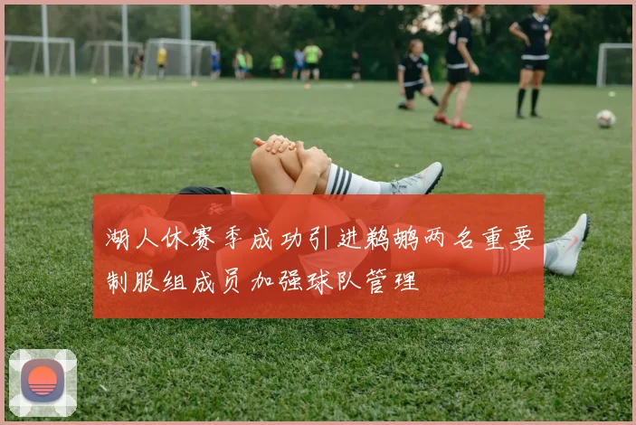 湖人休赛季成功引进鹈鹕两名重要制服组成员加强球队管理