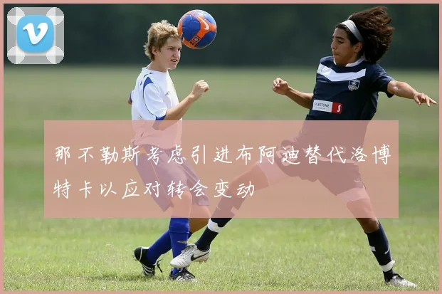 那不勒斯考虑引进布阿迪替代洛博特卡以应对转会变动
