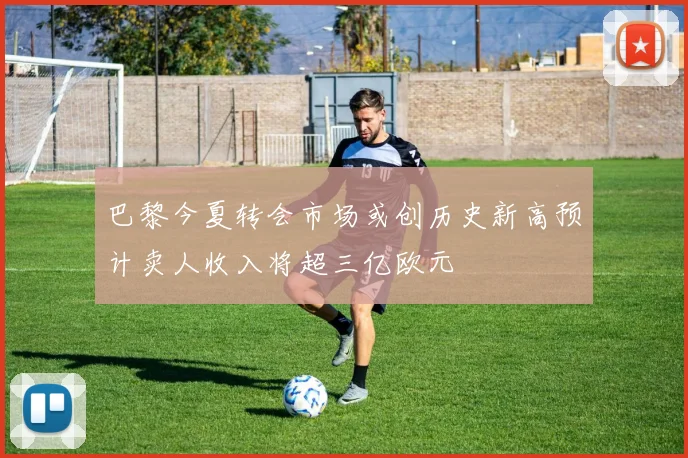 巴黎今夏转会市场或创历史新高预计卖人收入将超三亿欧元