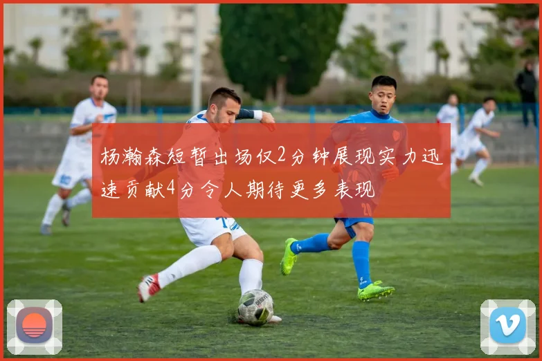 杨瀚森短暂出场仅2分钟展现实力迅速贡献4分令人期待更多表现