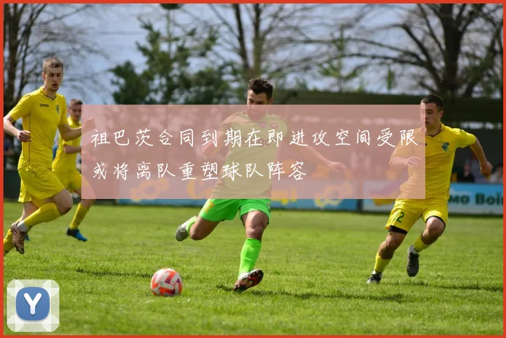 祖巴茨合同到期在即进攻空间受限或将离队重塑球队阵容