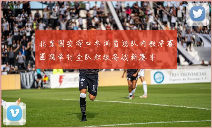北京国安海口冬训首场队内教学赛圆满举行全队积极备战新赛季