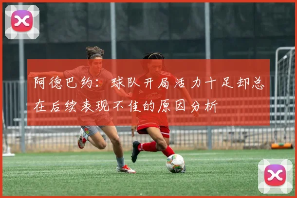 阿德巴约：球队开局活力十足却总在后续表现不佳的原因分析