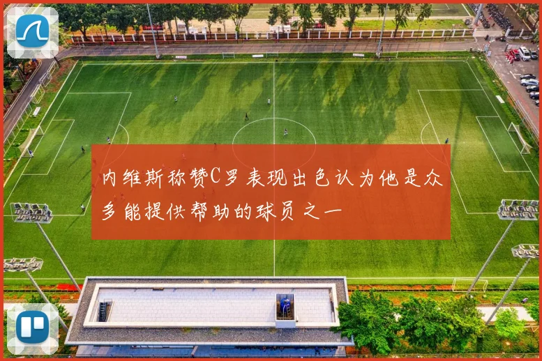 内维斯称赞C罗表现出色认为他是众多能提供帮助的球员之一