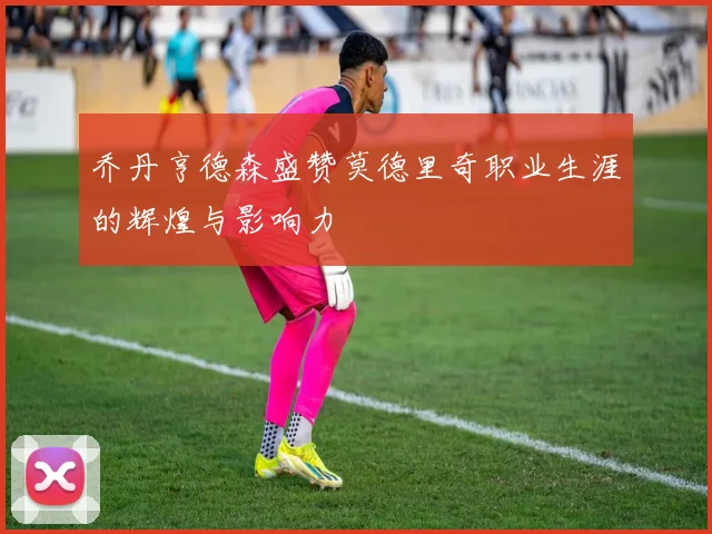 乔丹亨德森盛赞莫德里奇职业生涯的辉煌与影响力