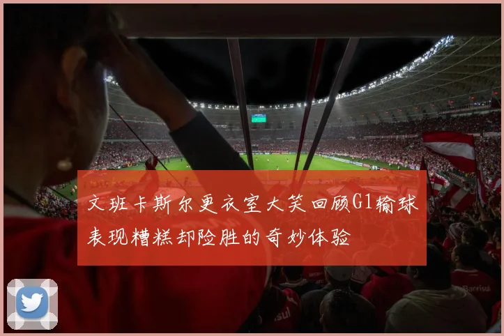 文班卡斯尔更衣室大笑回顾G1输球表现糟糕却险胜的奇妙体验