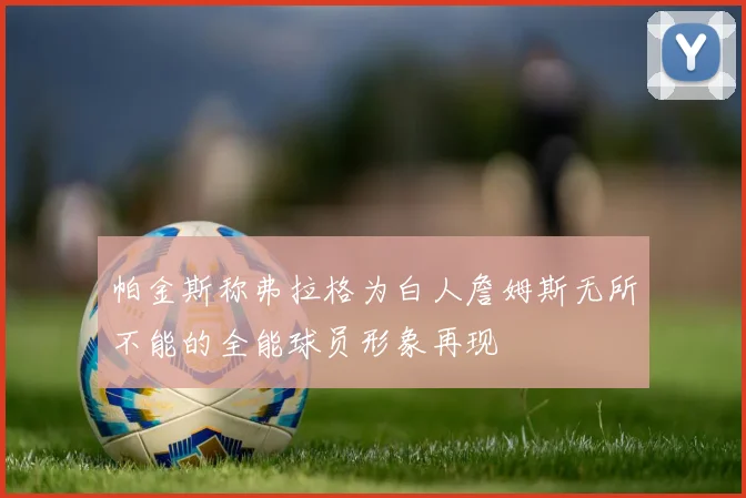 帕金斯称弗拉格为白人詹姆斯无所不能的全能球员形象再现