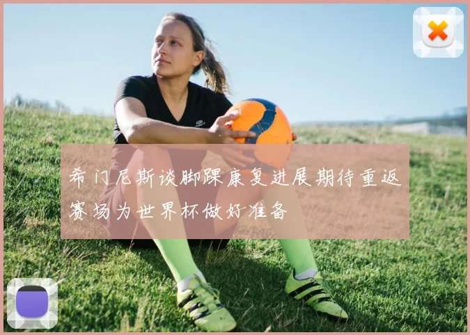 希门尼斯谈脚踝康复进展期待重返赛场为世界杯做好准备