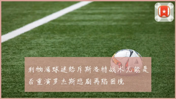 利物浦球迷怒斥斯洛特战术无能是否重演罗杰斯悲剧再陷困境