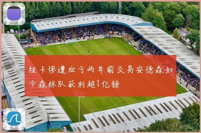 纽卡惨遭血亏两年前交易安德森如今森林队获利超1亿镑