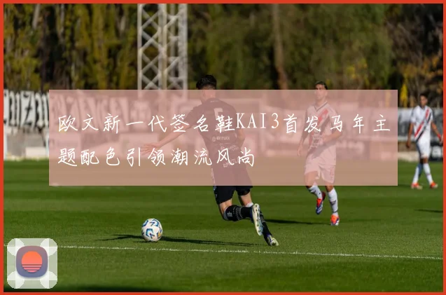 欧文新一代签名鞋KAI3首发马年主题配色引领潮流风尚