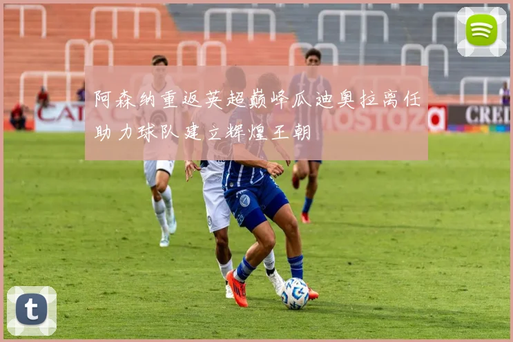 阿森纳重返英超巅峰瓜迪奥拉离任助力球队建立辉煌王朝