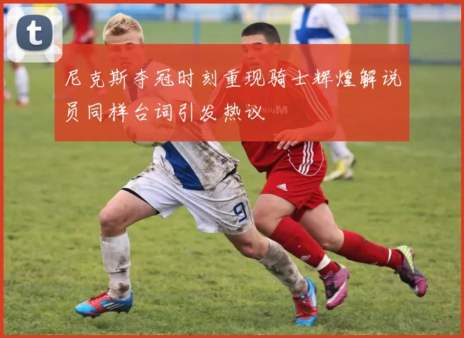 尼克斯夺冠时刻重现骑士辉煌解说员同样台词引发热议