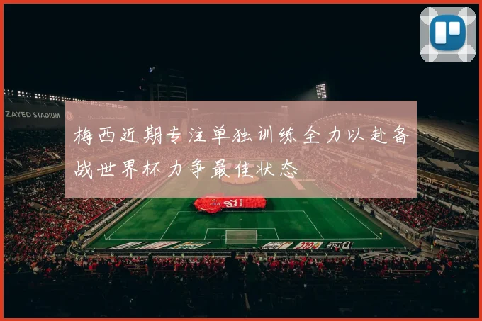 梅西近期专注单独训练全力以赴备战世界杯力争最佳状态
