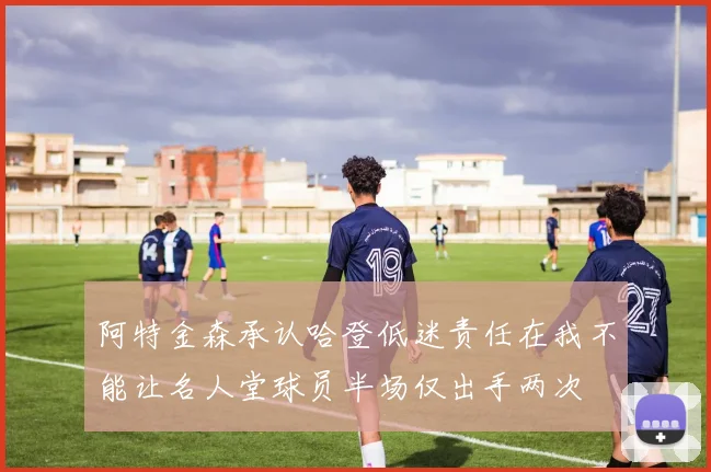 阿特金森承认哈登低迷责任在我不能让名人堂球员半场仅出手两次