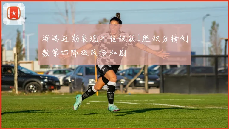 海港近期表现不佳仅获1胜积分榜倒数第四降级风险加剧