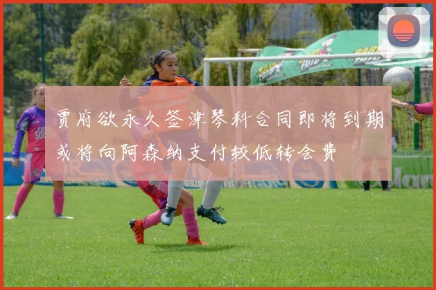 贾府欲永久签津琴科合同即将到期或将向阿森纳支付较低转会费