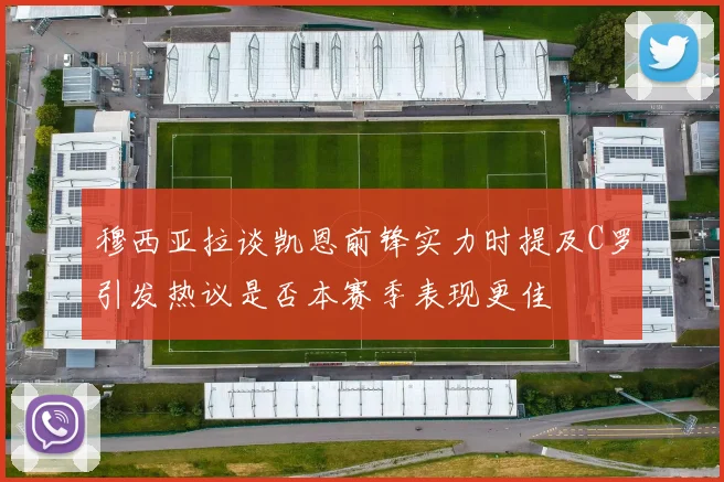穆西亚拉谈凯恩前锋实力时提及C罗引发热议是否本赛季表现更佳