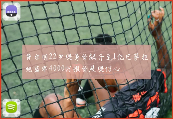 费尔明22岁现身价飙升至1亿巴萨拒绝蓝军4000万报价展现信心