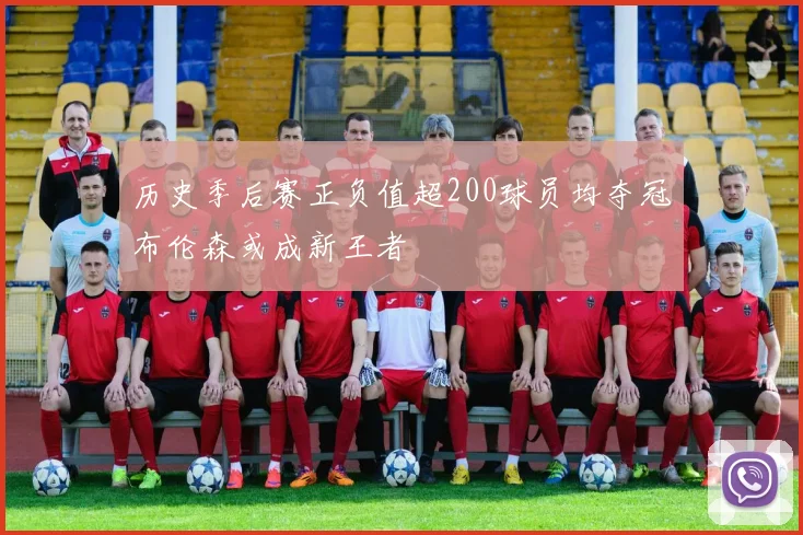 历史季后赛正负值超200球员均夺冠布伦森或成新王者