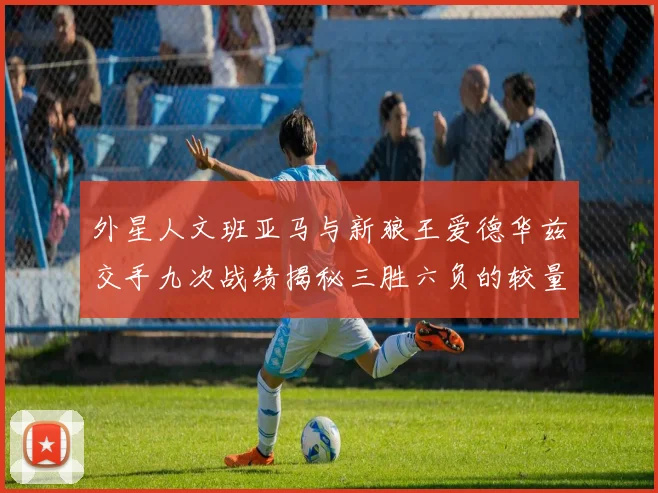 外星人文班亚马与新狼王爱德华兹交手九次战绩揭秘三胜六负的较量分析