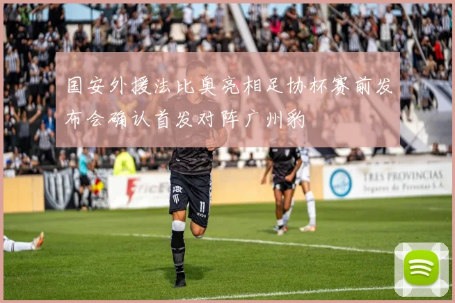 国安外援法比奥亮相足协杯赛前发布会确认首发对阵广州豹