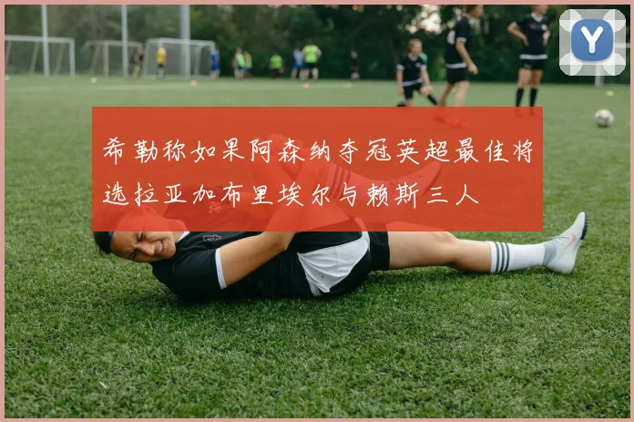 希勒称如果阿森纳夺冠英超最佳将选拉亚加布里埃尔与赖斯三人