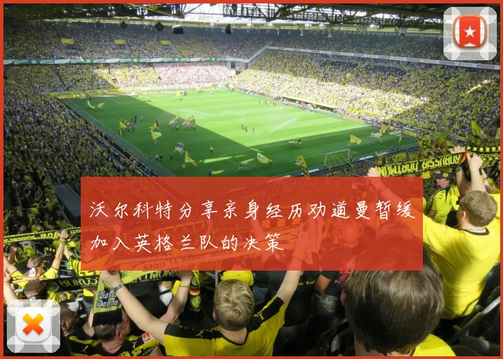 沃尔科特分享亲身经历劝道曼暂缓加入英格兰队的决策