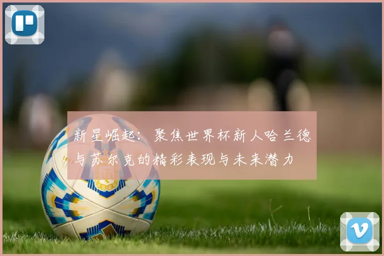 新星崛起：聚焦世界杯新人哈兰德与苏尔克的精彩表现与未来潜力