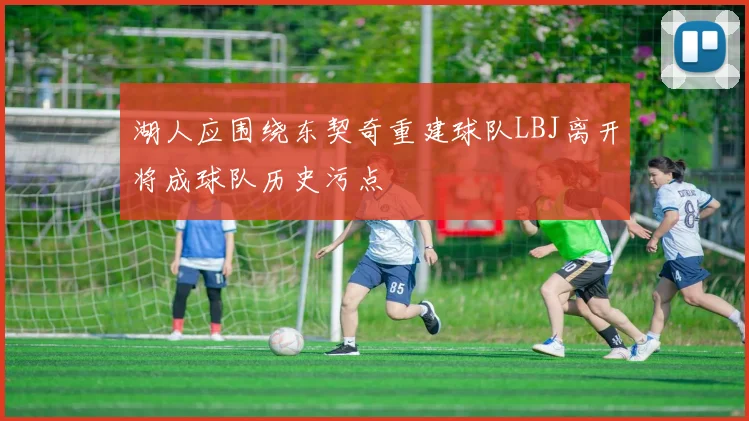 湖人应围绕东契奇重建球队LBJ离开将成球队历史污点