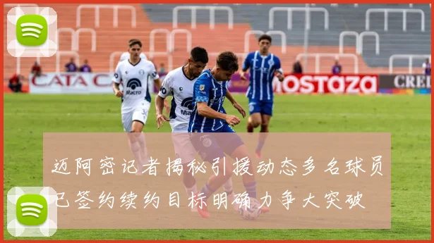 迈阿密记者揭秘引援动态多名球员已签约续约目标明确力争大突破