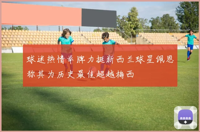 球迷热情举牌力挺新西兰球星佩恩称其为历史最佳超越梅西