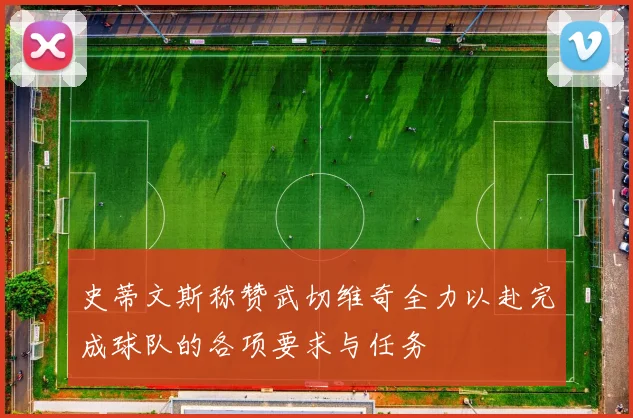 史蒂文斯称赞武切维奇全力以赴完成球队的各项要求与任务