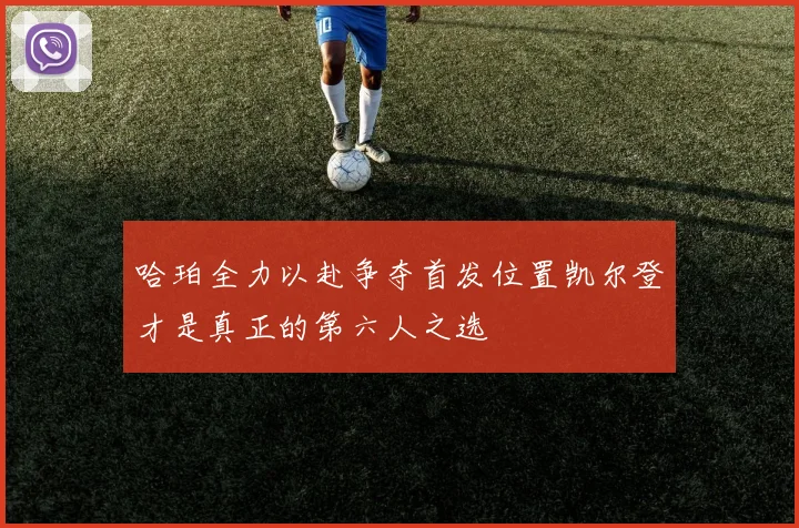 哈珀全力以赴争夺首发位置凯尔登才是真正的第六人之选