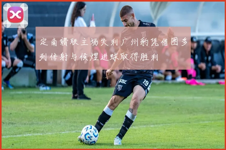 定南赣联主场失利广州豹凭借图多列传射与侯煜进球取得胜利