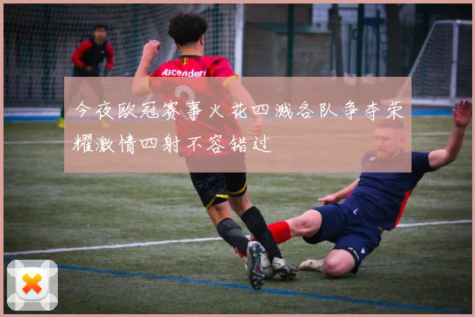 今夜欧冠赛事火花四溅各队争夺荣耀激情四射不容错过