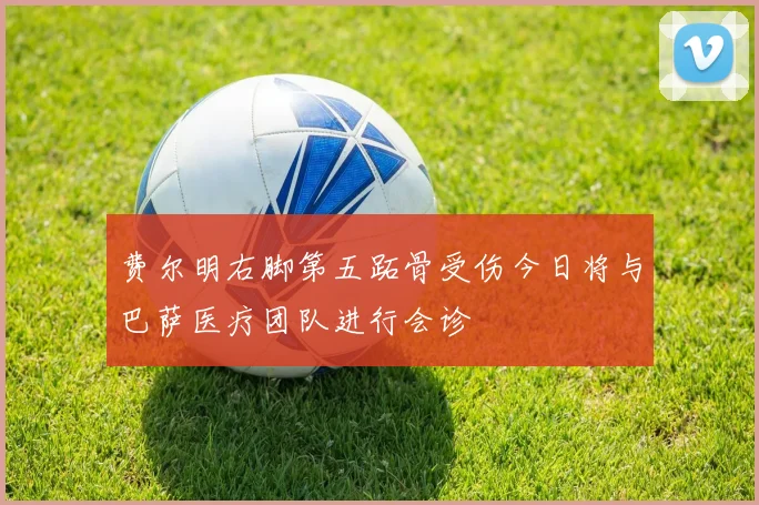 费尔明右脚第五跖骨受伤今日将与巴萨医疗团队进行会诊